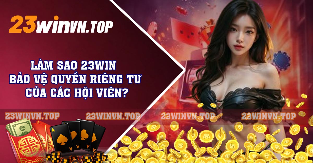 Làm sao 23WIN bảo vệ quyền riêng tư của các hội viên?