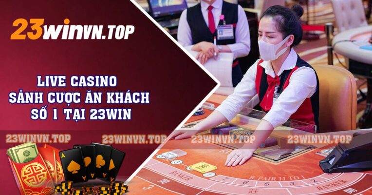 Live Casino - Sảnh Cược Ăn Khách Số 1 Tại 23win
