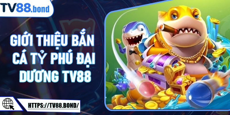 Giới thiệu Bắn Cá Tỷ Phú Đại Dương TV88 - Trò Chơi Săn Thưởng Siêu Hấp Dẫn